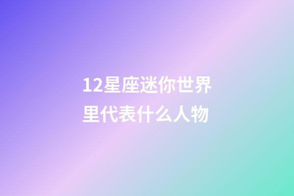 12星座迷你世界里代表什么人物-第1張-星座運勢-玄機派
