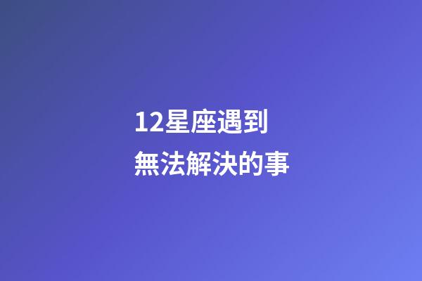 12星座遇到無法解決的事-第1張-星座運勢-玄機派