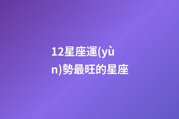 12星座運(yùn)勢最旺的星座-第1張-星座運(yùn)勢-玄機(jī)派