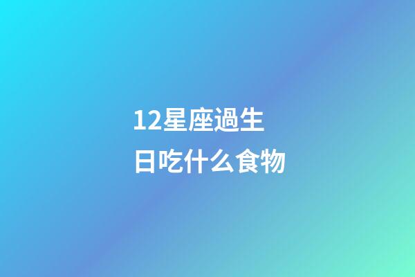 12星座過生日吃什么食物-第1張-星座運勢-玄機派