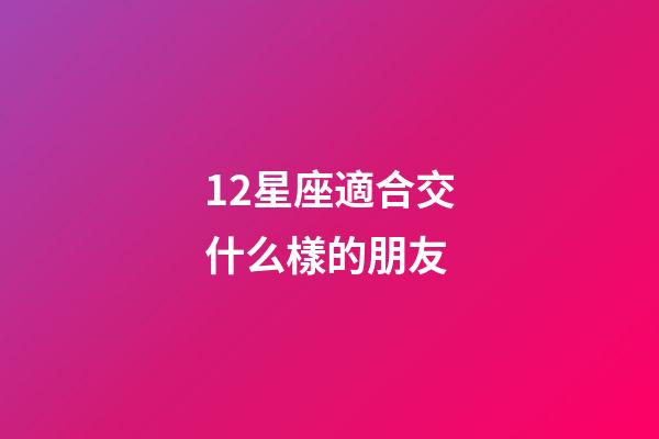 12星座適合交什么樣的朋友-第1張-星座運勢-玄機派