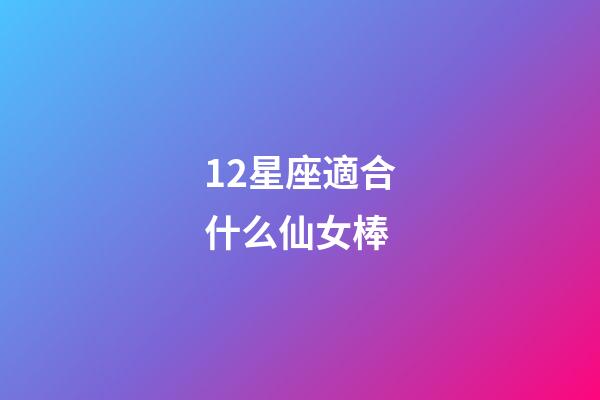 12星座適合什么仙女棒-第1張-星座運勢-玄機派