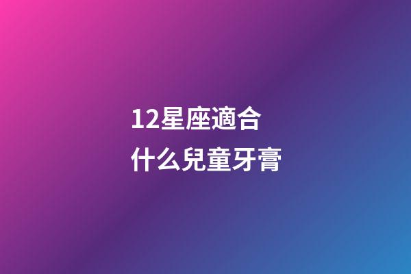 12星座適合什么兒童牙膏-第1張-星座運(yùn)勢(shì)-玄機(jī)派