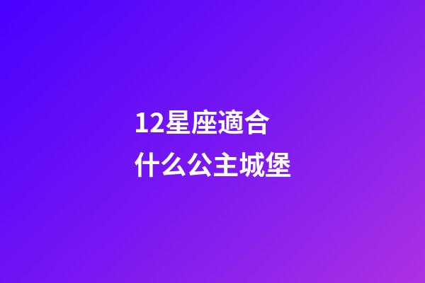12星座適合什么公主城堡-第1張-星座運勢-玄機派