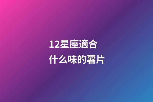 12星座適合什么味的薯片-第1張-星座運勢-玄機派
