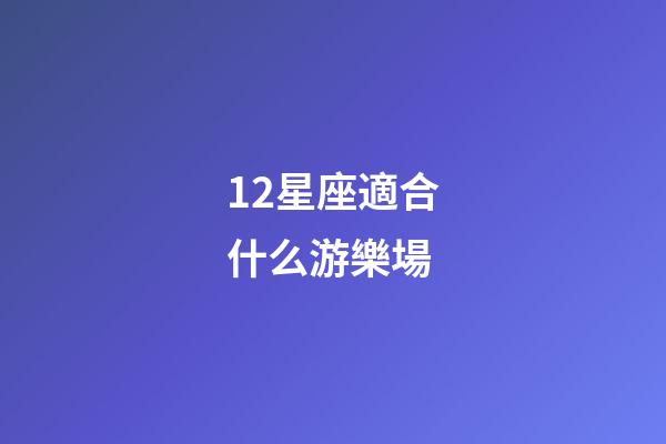 12星座適合什么游樂場-第1張-星座運勢-玄機派