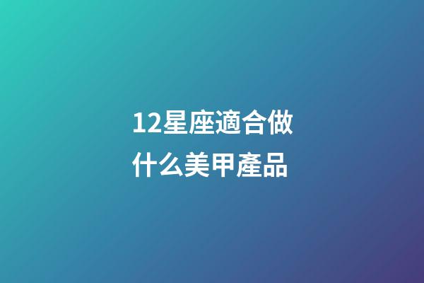 12星座適合做什么美甲產品-第1張-星座運勢-玄機派