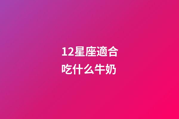 12星座適合吃什么牛奶-第1張-星座運勢-玄機派