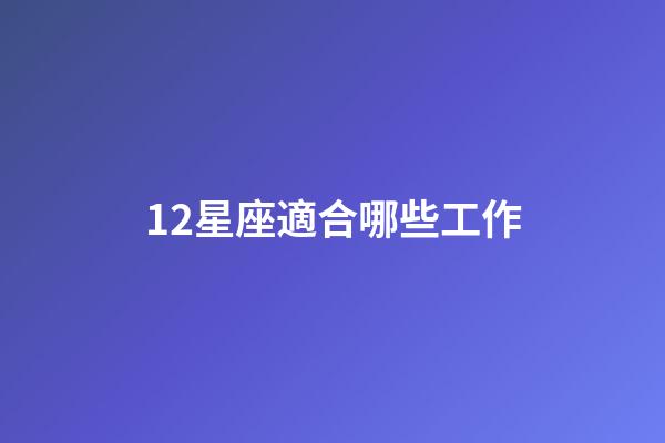 12星座適合哪些工作-第1張-星座運勢-玄機派
