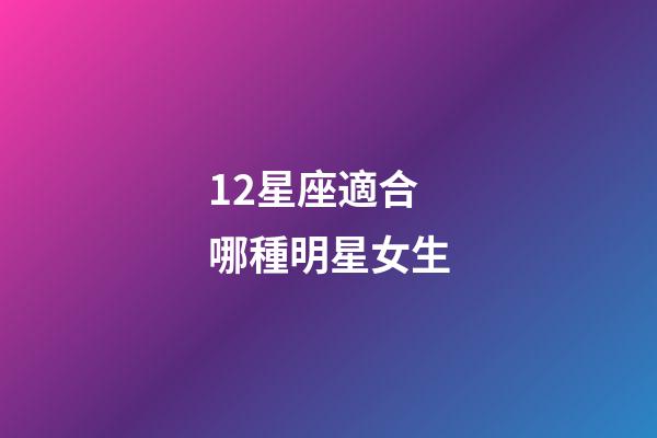 12星座適合哪種明星女生-第1張-星座運勢-玄機派