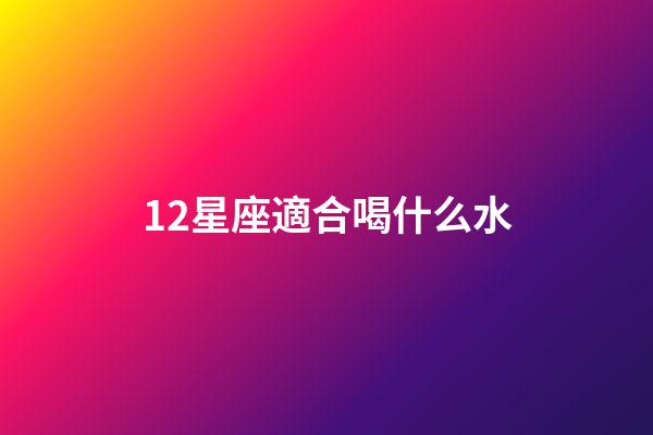 12星座適合喝什么水-第1張-星座運勢-玄機派
