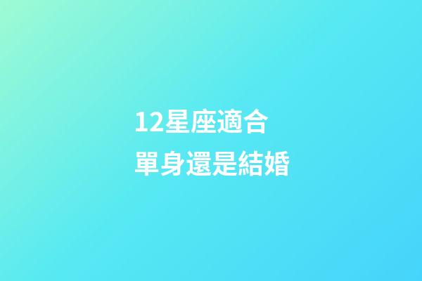 12星座適合單身還是結婚-第1張-星座運勢-玄機派