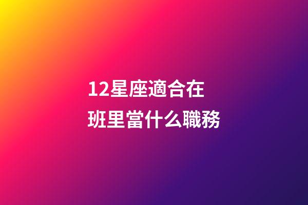 12星座適合在班里當什么職務-第1張-星座運勢-玄機派