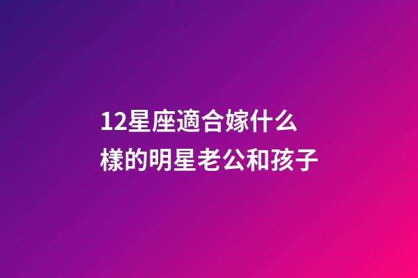 12星座適合嫁什么樣的明星老公和孩子-第1張-星座運勢-玄機派