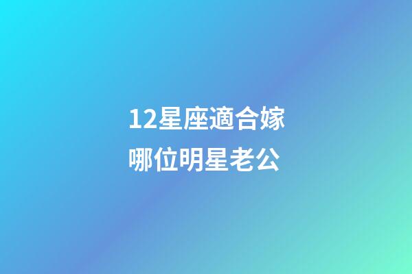 12星座適合嫁哪位明星老公-第1張-星座運勢-玄機派