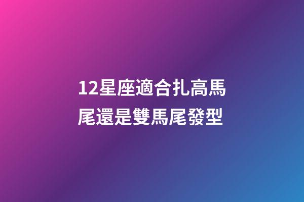 12星座適合扎高馬尾還是雙馬尾發型-第1張-星座運勢-玄機派