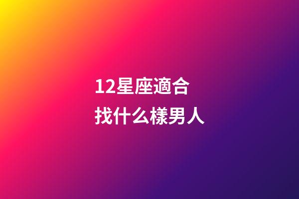 12星座適合找什么樣男人-第1張-星座運(yùn)勢-玄機(jī)派