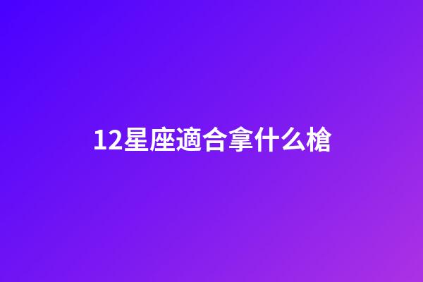 12星座適合拿什么槍-第1張-星座運勢-玄機派