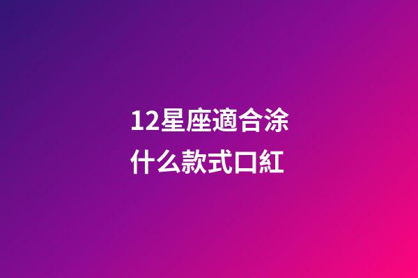 12星座適合涂什么款式口紅-第1張-星座運勢-玄機派