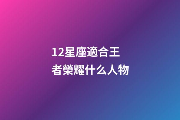 12星座適合王者榮耀什么人物-第1張-星座運勢-玄機派