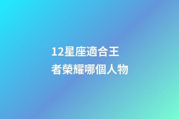 12星座適合王者榮耀哪個人物-第1張-星座運勢-玄機派