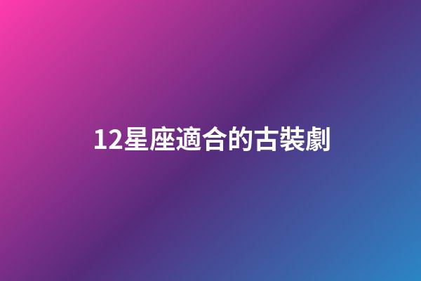 12星座適合的古裝劇-第1張-星座運勢-玄機派