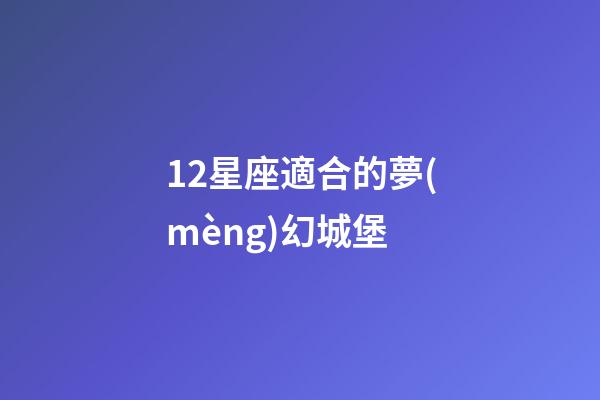12星座適合的夢(mèng)幻城堡-第1張-星座運(yùn)勢(shì)-玄機(jī)派