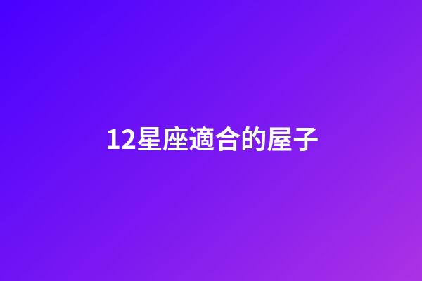 12星座適合的屋子-第1張-星座運勢-玄機派