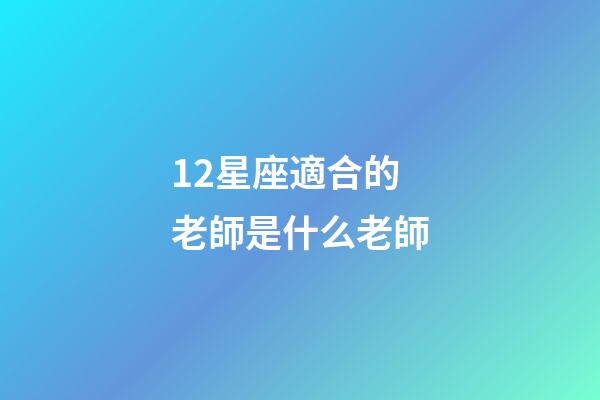 12星座適合的老師是什么老師-第1張-星座運勢-玄機派