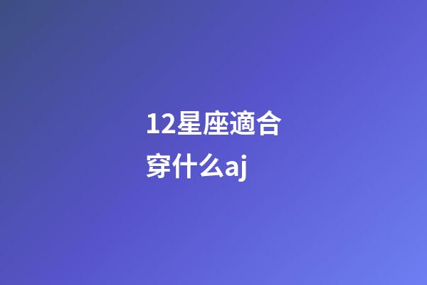 12星座適合穿什么aj-第1張-星座運勢-玄機派