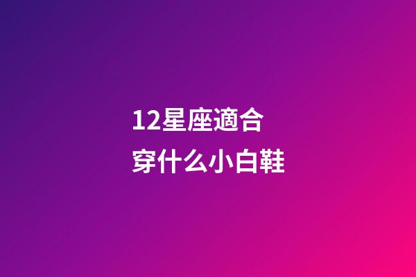 12星座適合穿什么小白鞋-第1張-星座運勢-玄機派