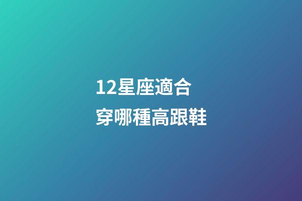 12星座適合穿哪種高跟鞋-第1張-星座運勢-玄機派