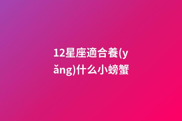 12星座適合養(yǎng)什么小螃蟹-第1張-星座運勢-玄機派