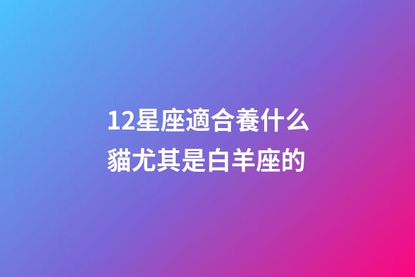 12星座適合養什么貓尤其是白羊座的-第1張-星座運勢-玄機派