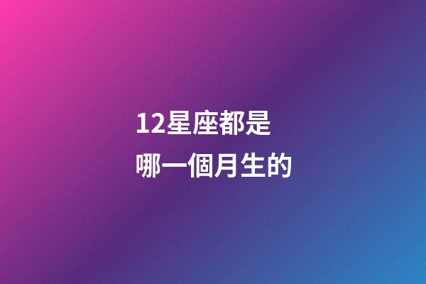 12星座都是哪一個月生的-第1張-星座運勢-玄機派