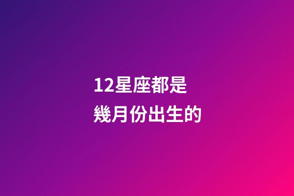 12星座都是幾月份出生的-第1張-星座運勢-玄機派