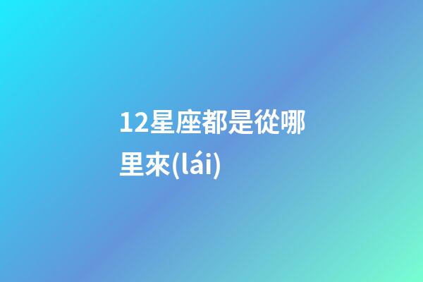 12星座都是從哪里來(lái)-第1張-星座運(yùn)勢(shì)-玄機(jī)派