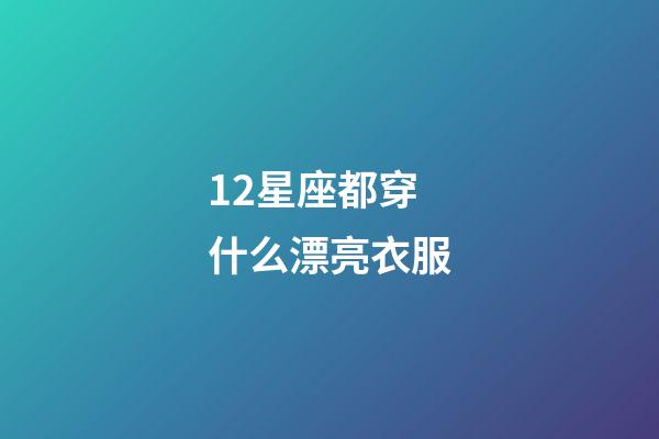 12星座都穿什么漂亮衣服-第1張-星座運勢-玄機派
