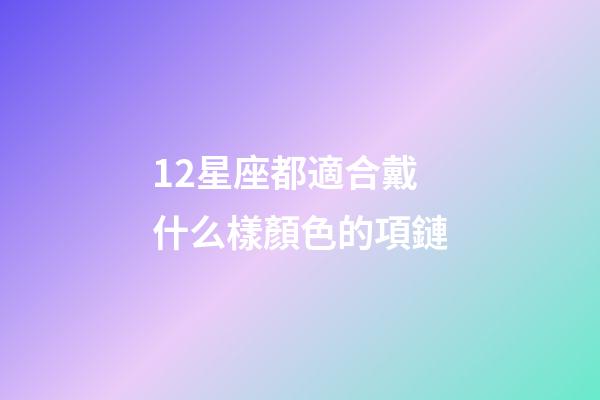12星座都適合戴什么樣顏色的項鏈-第1張-星座運勢-玄機派