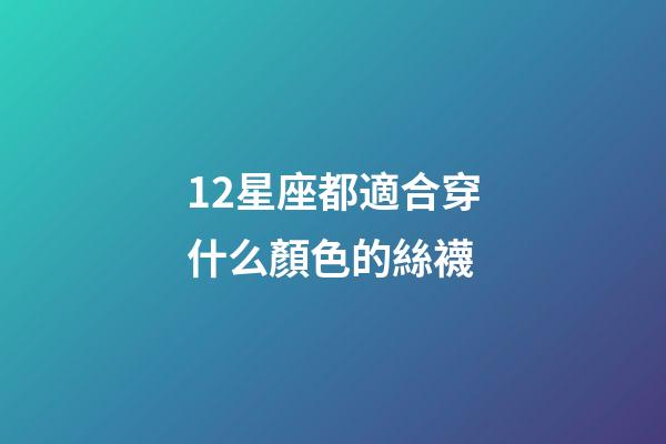 12星座都適合穿什么顏色的絲襪