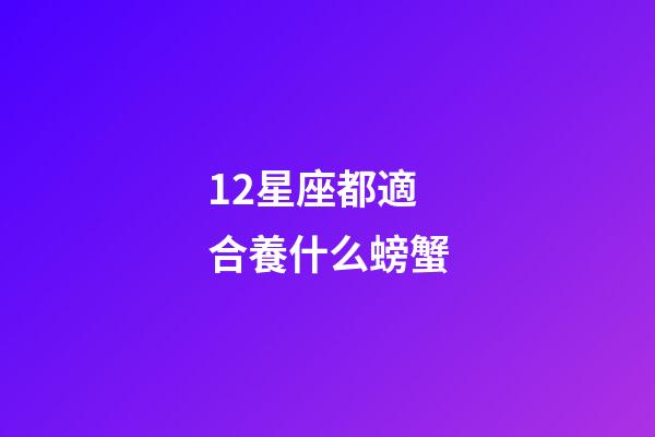 12星座都適合養什么螃蟹-第1張-星座運勢-玄機派