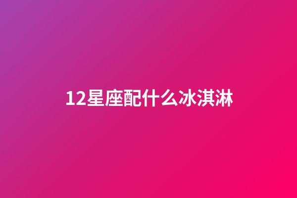 12星座配什么冰淇淋-第1張-星座運勢-玄機派