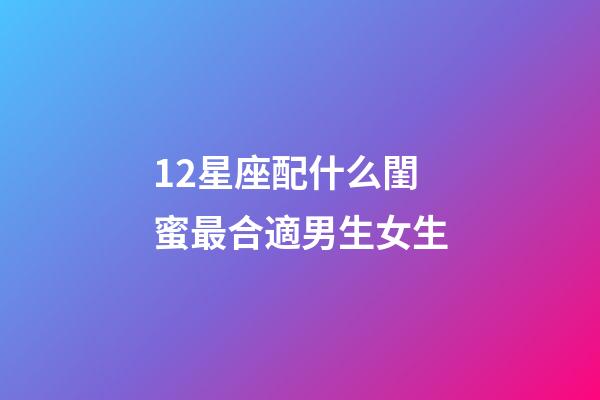 12星座配什么閨蜜最合適男生女生-第1張-星座運勢-玄機派