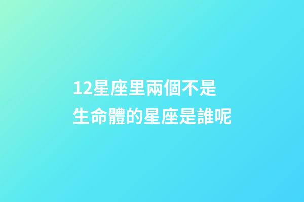 12星座里兩個不是生命體的星座是誰呢-第1張-星座運勢-玄機派