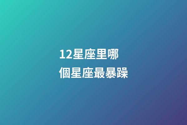 12星座里哪個星座最暴躁-第1張-星座運勢-玄機派