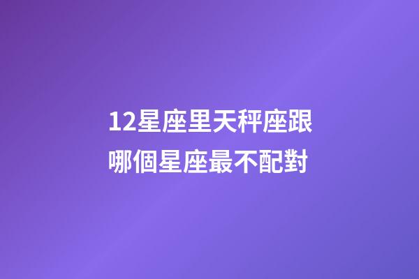 12星座里天秤座跟哪個星座最不配對-第1張-星座運勢-玄機派
