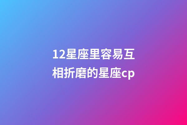 12星座里容易互相折磨的星座cp-第1張-星座運勢-玄機派