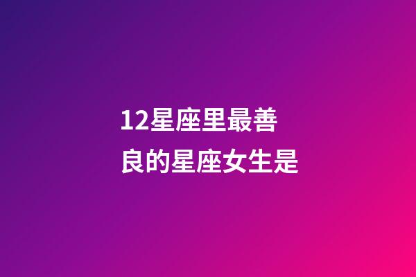 12星座里最善良的星座女生是-第1張-星座運(yùn)勢-玄機(jī)派