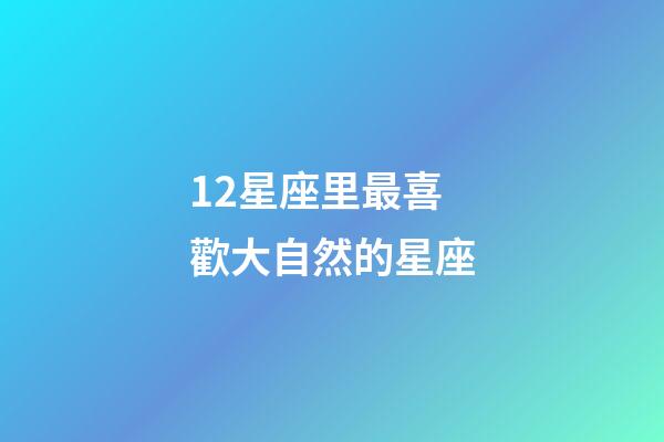 12星座里最喜歡大自然的星座-第1張-星座運勢-玄機派