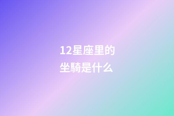 12星座里的坐騎是什么-第1張-星座運勢-玄機派